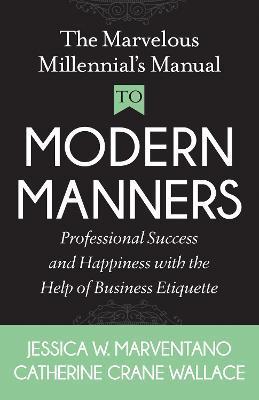 The Marvelous Millennial's Manual to Modern Manners: Professional Success and Happiness with the Help of Business Etiquette - Jessica W. Marventano