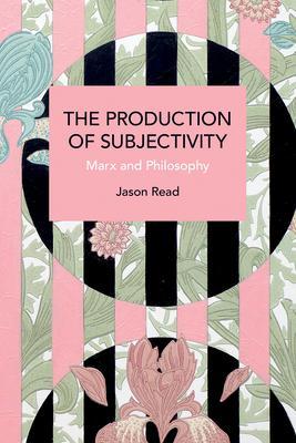 The Production of Subjectivity: Marx and Philosophy - Jason Read