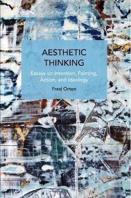 Aesthetic Thinking: Essays on Intention, Painting, Action, and Ideology - Fred Orton