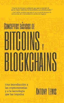 Conceptos Bsicos de Bitcoins Y Blockchains: Una Introduccin a Las Criptomonedas Y a la Tecnologa Que Las Impulsa (Criptografa, Trading de Criptomo - Antony Lewis