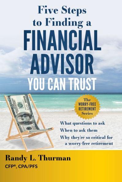 Five Steps to Finding a Financial Advisor You Can Trust: What Questions to Ask, When to Ask Them, Why They're So Critical for a Worry-Free Retirement - Randy L. Thurman