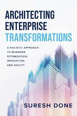 Architecting Enterprise Transformations: A Holistic Approach to Business Optimization, Innovation, and Agility - Suresh Done