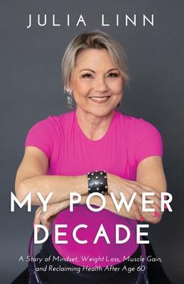 My Power Decade: A Story of Mindset, Weight Loss, Muscle Gain, and Reclaiming Health After Age Sixty - Julia Linn