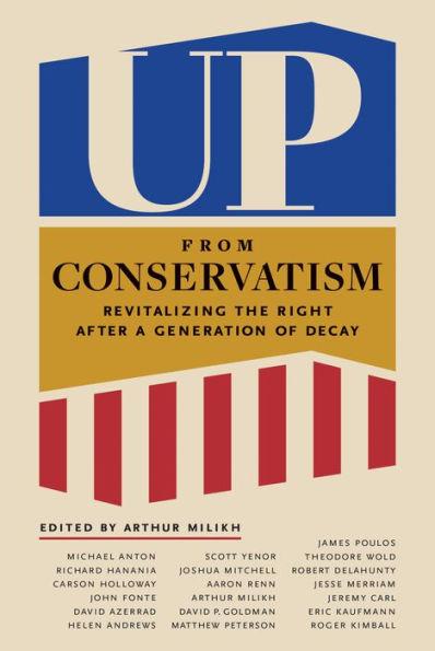 Up from Conservatism: Revitalizing the Right After a Generation of Decay - Arthur Milikh