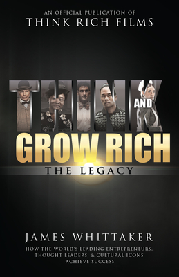 Think and Grow Rich: The Legacy: How the World's Leading Entrepreneurs, Thought Leaders, & Cultural Icons Achieve Success - James Whittaker
