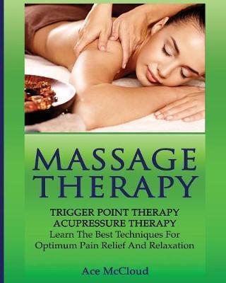 Massage Therapy: Trigger Point Therapy: Acupressure Therapy: Learn The Best Techniques For Optimum Pain Relief And Relaxation - Ace Mccloud