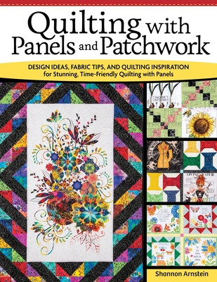 Quilting with Panels and Patchwork: Design Ideas, Fabric Tips, and Quilting Inspiration for Stunning, Time-Friendly Quilting with Panels - Shannon Arnstein