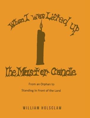 When I was Lifted Up: The Master Candle: From an Orphan to Standing in Front of the Lord - William Holsclaw