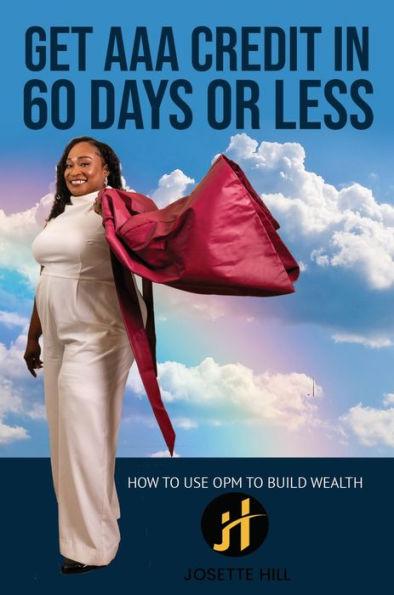 Get AAA Credit in 60 Days: How to Use OPM To Build Wealth - Josette A. Hill