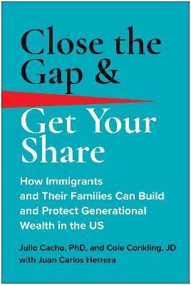 Close the Gap & Get Your Share: How Immigrants and Their Families Can Build and Protect Generational Wealth in the Us - Julio Cacho