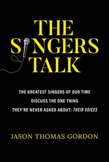 The Singers Talk: The Greatest Singers of Our Time Discuss the One Thing They're Never Asked About: Their Voices - Jason Thomas Gordon