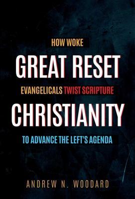 Great Reset Christianity: How Woke Evangelicals Twist Scripture to Advance the Left's Agenda - Andrew N. Woodard