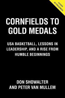 Cornfields to Gold Medals: Coaching Championship Basketball, Lessons in Leadership, and a Rise from Humble Beginnings - Don Showalter