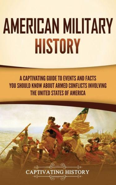 American Military History: A Captivating Guide to Events and Facts You Should Know About Armed Conflicts Involving the United States - Captivating History