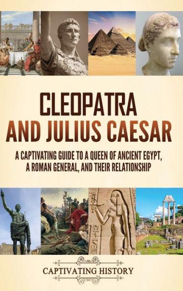 Cleopatra and Julius Caesar: A Captivating Guide to a Queen of Ancient Egypt, a Roman General, and Their Relationship - Captivating History