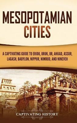 Mesopotamian Cities: A Captivating Guide to Eridu, Uruk, Ur, Akkad, Assur, Lagash, Babylon, Nippur, Nimrud, and Nineveh - Captivating History