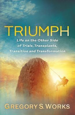 Triumph: Life on the Other Side of Trials, Transplants, Transition and Transformation - Gregory S. Works