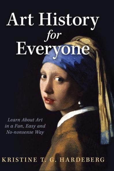 Art History for Everyone: Learn About Art in a Fun, Easy, No-Nonsense Way - Kristine T. G. Hardeberg