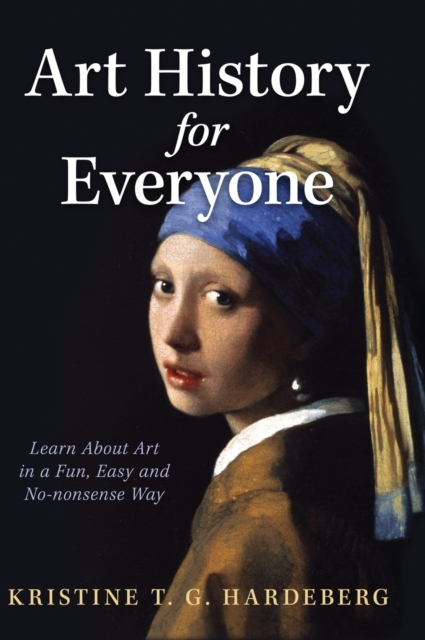 Art History for Everyone: Learn About Art in a Fun, Easy, No-Nonsense Way - Kristine T. G. Hardeberg