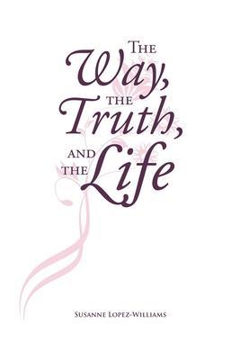 The Way, The Truth, and The Life - Susanne Lopez-williams