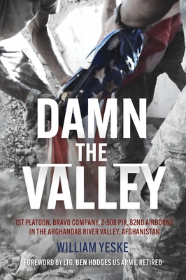 Damn the Valley: 1st Platoon, Bravo Company, 2-508 Pir, 82nd Airborne in the Arghandab River Valley Afghanistan - William Yeske