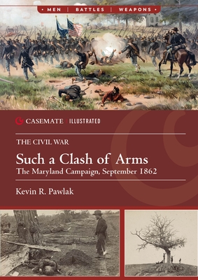 Such a Clash of Arms: The Maryland Campaign, September 1862 - Kevin Pawlak