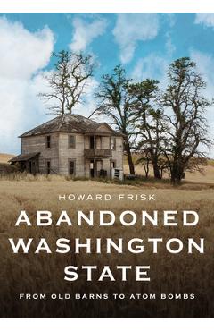 Coperta cărții 'Abandoned Washington State: From Old Barns to Atom Bombs - Howard Frisk'