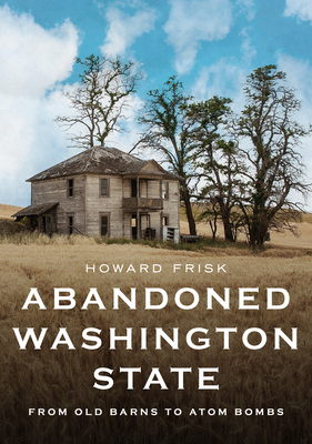 Coperta cărții 'Abandoned Washington State: From Old Barns to Atom Bombs - Howard Frisk'