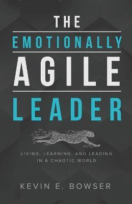 The Emotionally Agile Leader: Living, Learning, and Leading in a Chaotic World - Kevin E. Bowser