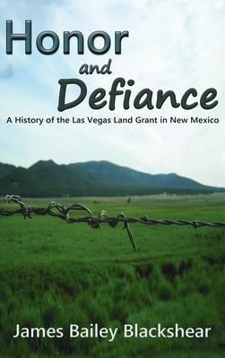 Honor and Defiance: A History of the Las Vegas Land Grant in New Mexico - James Bailey Blackshear