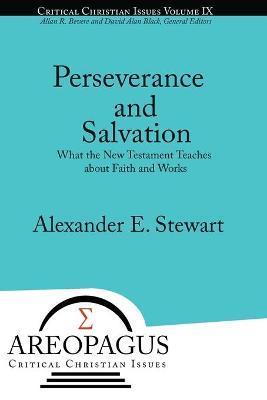 Perseverance and Salvation: What the New Testament Teaches about Faith and Works - Alexander E. Stewart