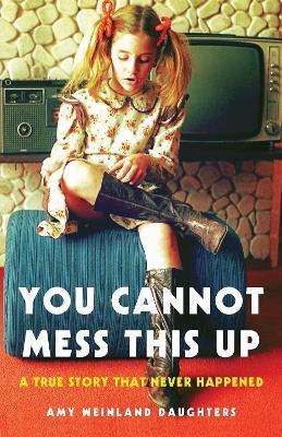 You Cannot Mess This Up: A True Story That Never Happened - Amy Weinland Daughters