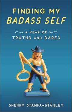 Finding My Badass Self: A Year of Truths and Dares - Sherry Stanfa-stanley