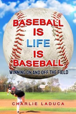 Baseball Is Life Is Baseball: Winning On and Off the Field - Charlie Laduca