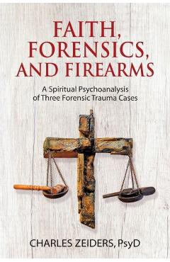 Coperta cărții 'Faith, Forensics, and Firearms: A Spiritual Psychoanalysis of Three Forensic Trauma Cases - Charles Zeiders'