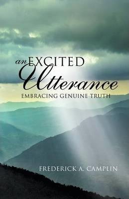 An Excited Utterance - Embracing Genuine Truth - Frederick A. Camplin