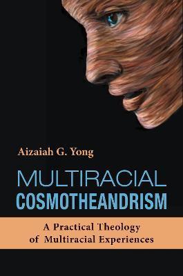Multiracial Cosmotheandrism: A Practical Theology of Multiracial Experiences - Aizaiah G. Yong
