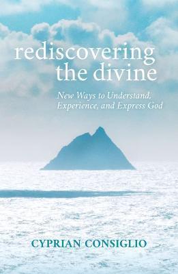 Rediscovering the Divine: New Ways to Understand, Experience, and Express God - Cyprian Consiglio Osb