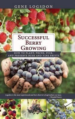 Successful Berry Growing: How to Plant, Prune, Pick and Preserve Bush and Vine Fruits - Gene Logsdon
