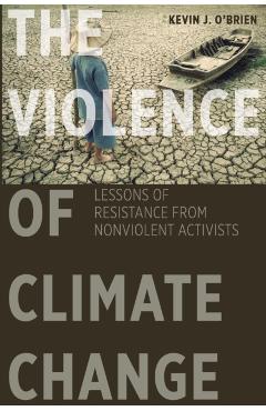 Poza produsului The Violence of Climate Change: Lessons of Resistance from Nonviolent Activists - Kevin J. O'brien