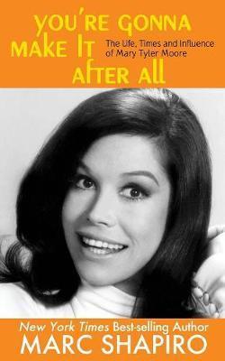 You're Gonna Make It After All: The Life, Times and Influence of Mary Tyler Moore - Marc Shapiro