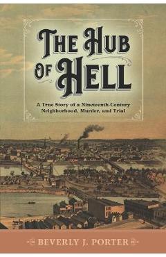 Coperta cărții 'The Hub of Hell: A True Story of a Nineteenth-Century Neighborhood, Murder, and Trial - Beverly J. Porter'