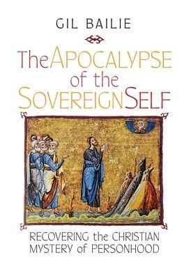 The Apocalypse of the Sovereign Self: Recovering the Christian Mystery of Personhood - Gil Bailie