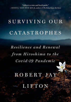 Surviving Our Catastrophes: Resilience and Renewal from Hiroshima to the Covid-19 Pandemic - Robert Jay Lifton