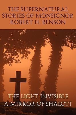 The Supernatural Stories of Monsignor Robert H. Benson: The Light Invisible, a Mirror of Shalott - Robert Hugh Benson