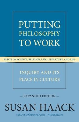 Putting Philosophy to Work: Inquiry and Its Place in Culture -- Essays on Science, Religion, Law, Literature, and Life, Expanded Edition - Susan Haack