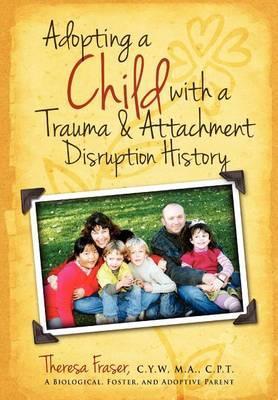 Adopting a Child with a Trauma and Attachment Disruption History: A Practical Guide - Theresa Ann Fraser
