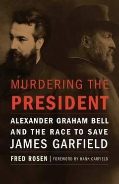 Coperta cărții 'Murdering the President: Alexander Graham Bell and the Race to Save James Garfield - Fred Rosen'