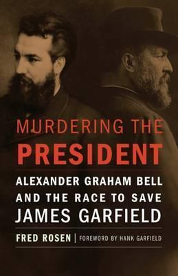 Murdering the President: Alexander Graham Bell and the Race to Save James Garfield - Fred Rosen