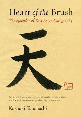 Heart of the Brush: The Splendor of East Asian Calligraphy - Kazuaki Tanahashi
